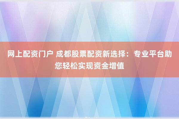 网上配资门户 成都股票配资新选择：专业平台助您轻松实现资金增值