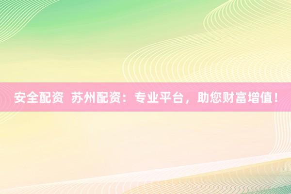 安全配资  苏州配资：专业平台，助您财富增值！
