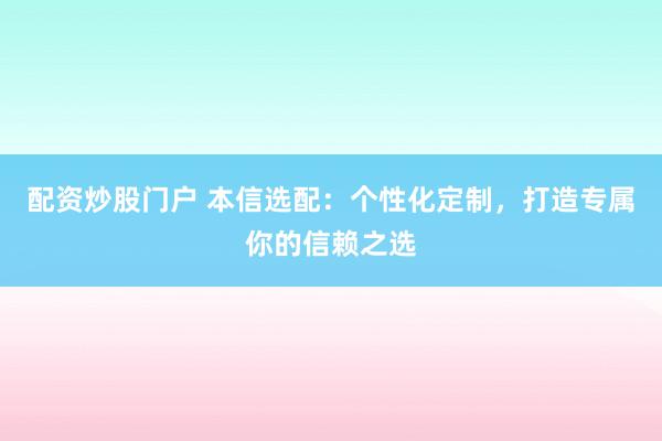 配资炒股门户 本信选配：个性化定制，打造专属你的信赖之选