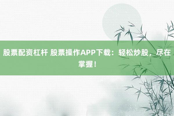 股票配资杠杆 股票操作APP下载：轻松炒股，尽在掌握！