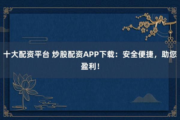 十大配资平台 炒股配资APP下载：安全便捷，助您盈利！