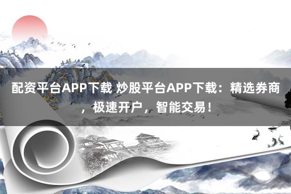 配资平台APP下载 炒股平台APP下载：精选券商，极速开户，智能交易！