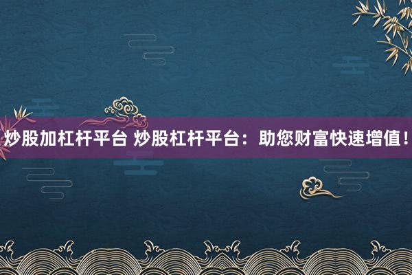 炒股加杠杆平台 炒股杠杆平台：助您财富快速增值！
