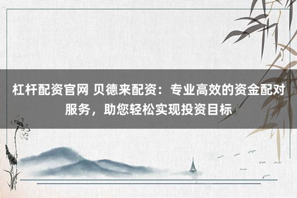 杠杆配资官网 贝德来配资：专业高效的资金配对服务，助您轻松实现投资目标