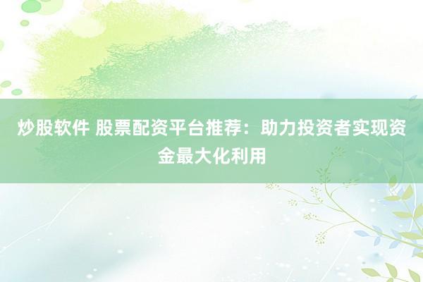 炒股软件 股票配资平台推荐：助力投资者实现资金最大化利用