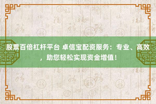 股票百倍杠杆平台 卓信宝配资服务：专业、高效，助您轻松实现资金增值！