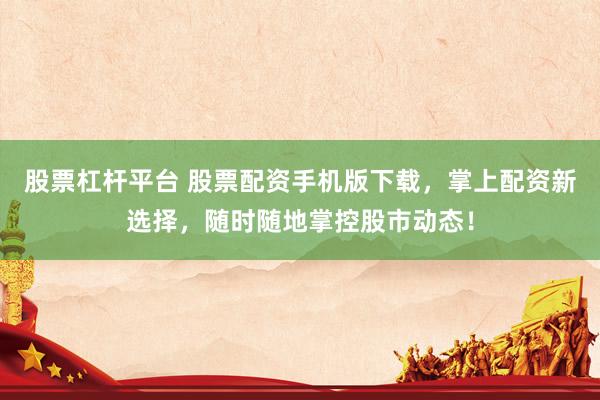 股票杠杆平台 股票配资手机版下载，掌上配资新选择，随时随地掌控股市动态！