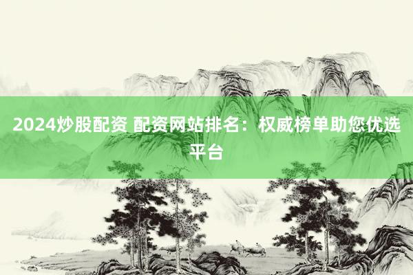 2024炒股配资 配资网站排名：权威榜单助您优选平台
