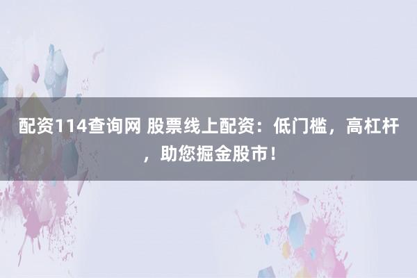 配资114查询网 股票线上配资：低门槛，高杠杆，助您掘金股市！