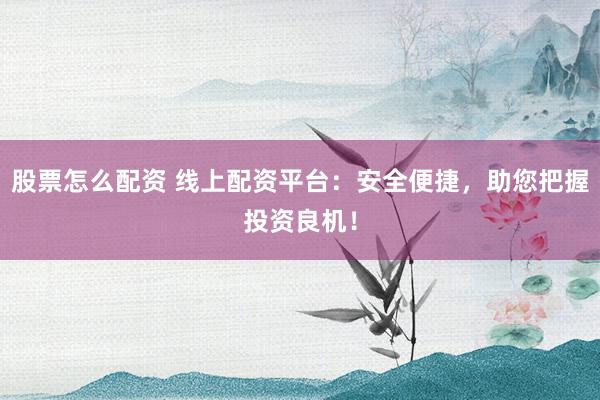 股票怎么配资 线上配资平台：安全便捷，助您把握投资良机！