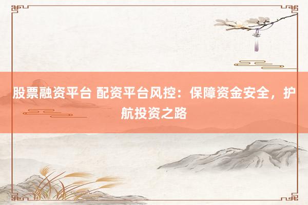 股票融资平台 配资平台风控：保障资金安全，护航投资之路