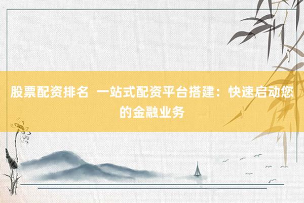 股票配资排名  一站式配资平台搭建：快速启动您的金融业务