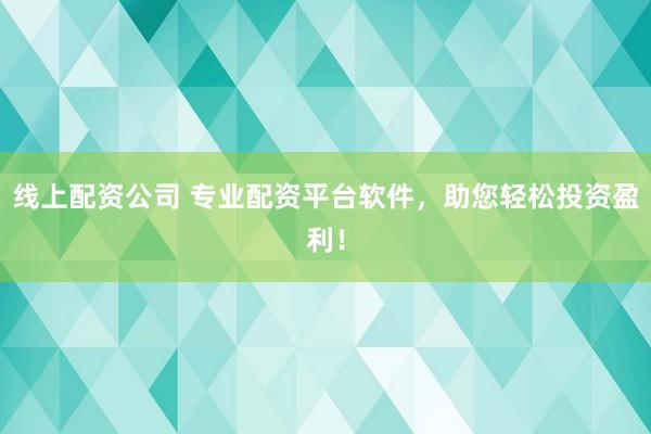 线上配资公司 专业配资平台软件，助您轻松投资盈利！