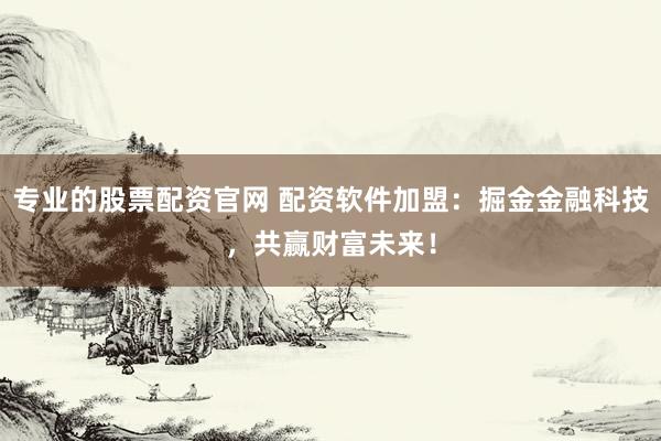 专业的股票配资官网 配资软件加盟：掘金金融科技，共赢财富未来！
