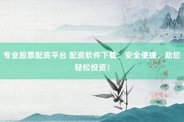 专业股票配资平台 配资软件下载：安全便捷，助您轻松投资！