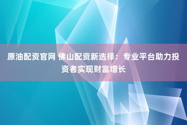 原油配资官网 佛山配资新选择：专业平台助力投资者实现财富增长