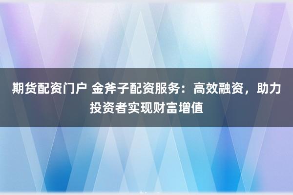 期货配资门户 金斧子配资服务：高效融资，助力投资者实现财富增值