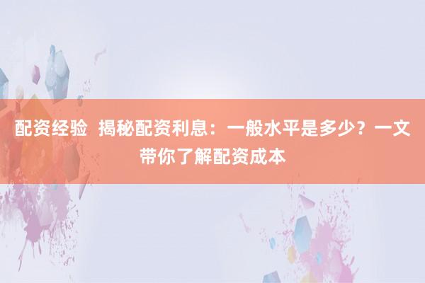 配资经验  揭秘配资利息：一般水平是多少？一文带你了解配资成本