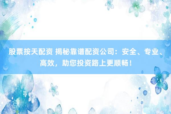 股票按天配资 揭秘靠谱配资公司：安全、专业、高效，助您投资路上更顺畅！