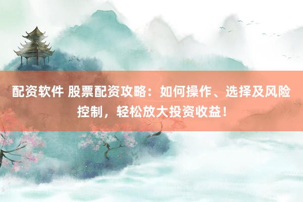 配资软件 股票配资攻略：如何操作、选择及风险控制，轻松放大投资收益！