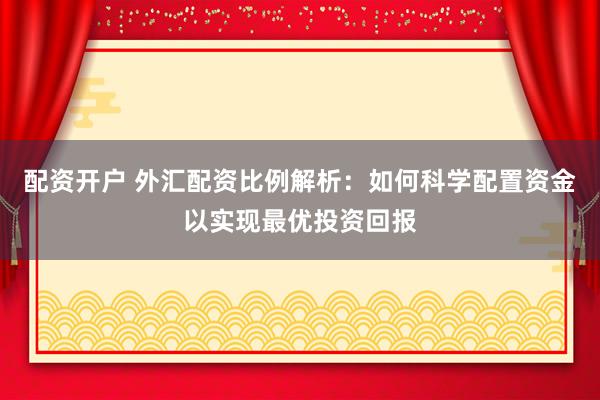 配资开户 外汇配资比例解析：如何科学配置资金以实现最优投资回报