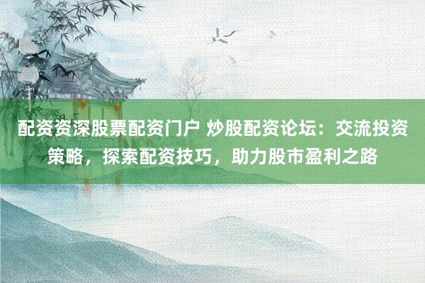 配资资深股票配资门户 炒股配资论坛：交流投资策略，探索配资技巧，助力股市盈利之路