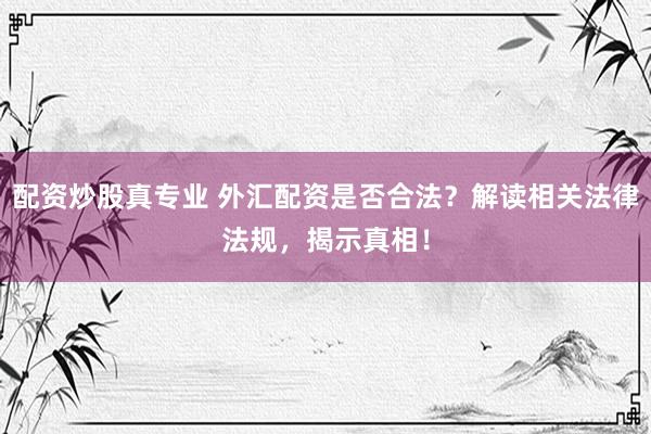 配资炒股真专业 外汇配资是否合法？解读相关法律法规，揭示真相！