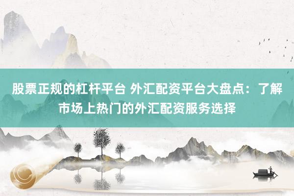 股票正规的杠杆平台 外汇配资平台大盘点：了解市场上热门的外汇配资服务选择