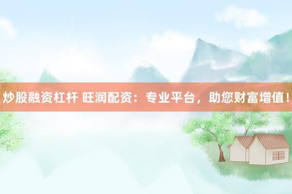 炒股融资杠杆 旺润配资：专业平台，助您财富增值！
