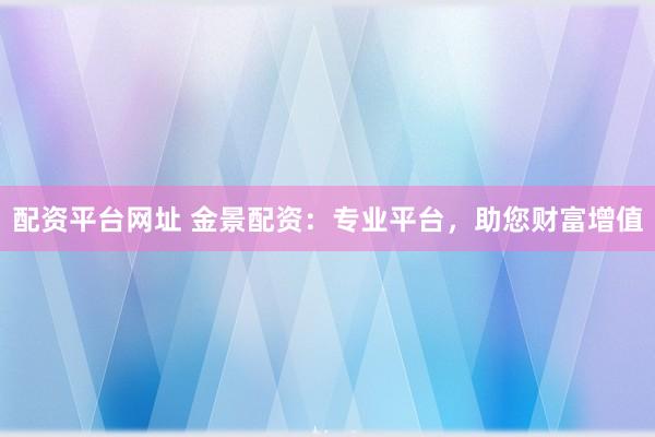 配资平台网址 金景配资：专业平台，助您财富增值