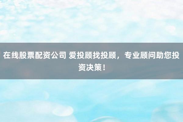 在线股票配资公司 爱投顾找投顾，专业顾问助您投资决策！