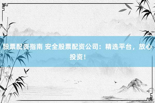 股票配资指南 安全股票配资公司：精选平台，放心投资！