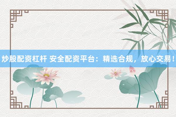 炒股配资杠杆 安全配资平台：精选合规，放心交易！