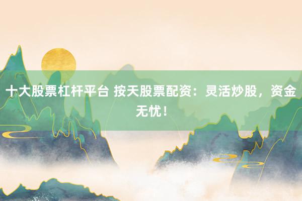 十大股票杠杆平台 按天股票配资：灵活炒股，资金无忧！