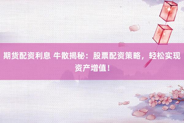 期货配资利息 牛散揭秘：股票配资策略，轻松实现资产增值！
