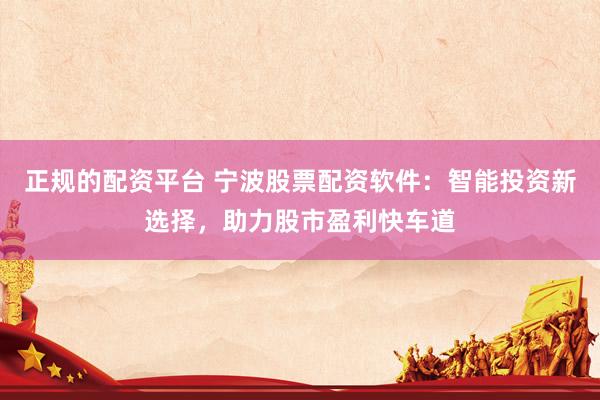 正规的配资平台 宁波股票配资软件：智能投资新选择，助力股市盈利快车道