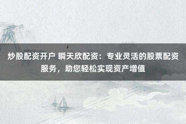 炒股配资开户 瞬天欣配资：专业灵活的股票配资服务，助您轻松实现资产增值