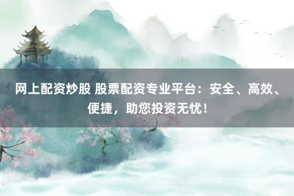 网上配资炒股 股票配资专业平台：安全、高效、便捷，助您投资无忧！