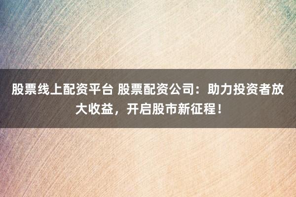 股票线上配资平台 股票配资公司：助力投资者放大收益，开启股市新征程！