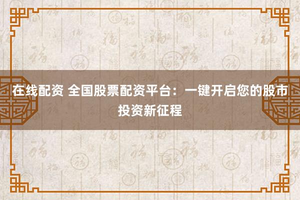 在线配资 全国股票配资平台：一键开启您的股市投资新征程