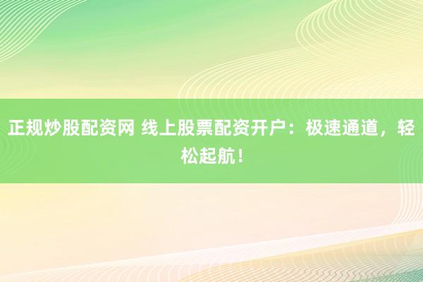 正规炒股配资网 线上股票配资开户：极速通道，轻松起航！