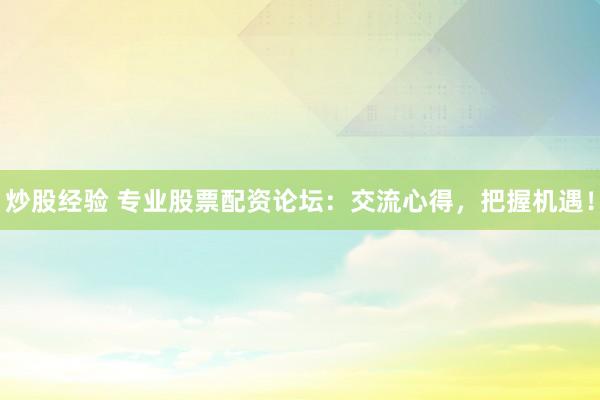 炒股经验 专业股票配资论坛：交流心得，把握机遇！
