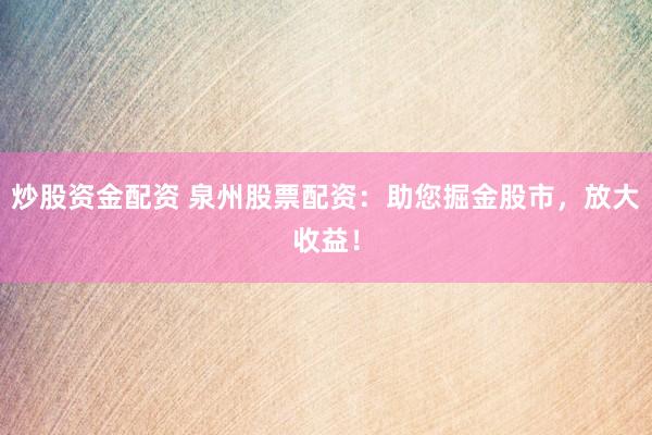 炒股资金配资 泉州股票配资：助您掘金股市，放大收益！