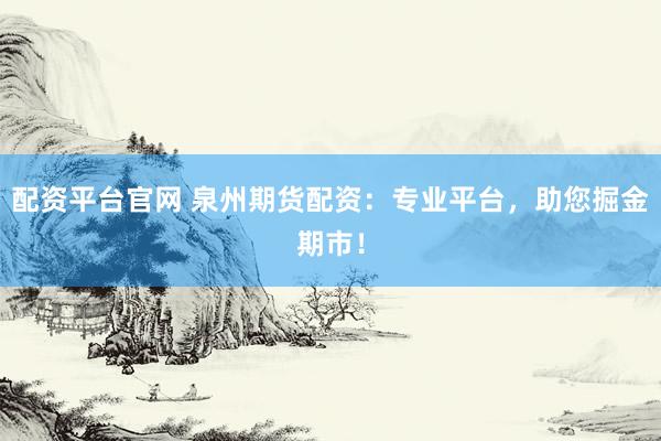 配资平台官网 泉州期货配资：专业平台，助您掘金期市！
