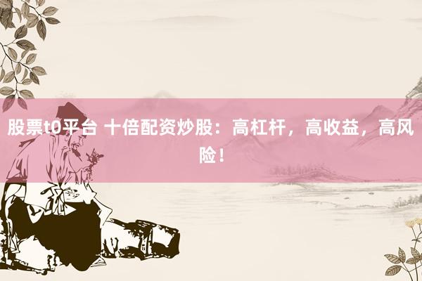 股票t0平台 十倍配资炒股：高杠杆，高收益，高风险！