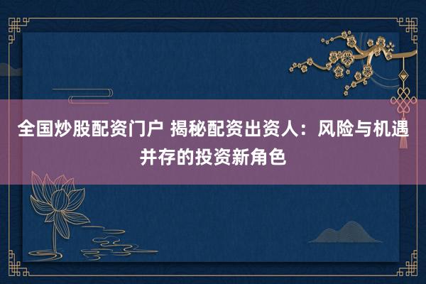 全国炒股配资门户 揭秘配资出资人：风险与机遇并存的投资新角色