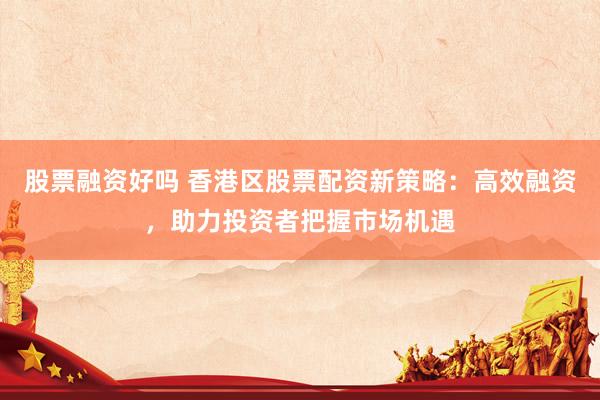 股票融资好吗 香港区股票配资新策略：高效融资，助力投资者把握市场机遇