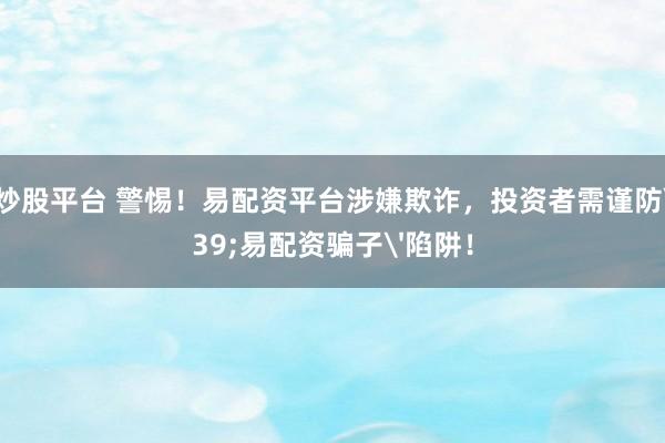 杠杆炒股平台 警惕！易配资平台涉嫌欺诈，投资者需谨防'易配资骗子'陷阱！
