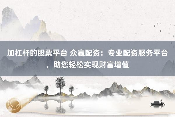 加杠杆的股票平台 众赢配资：专业配资服务平台，助您轻松实现财富增值