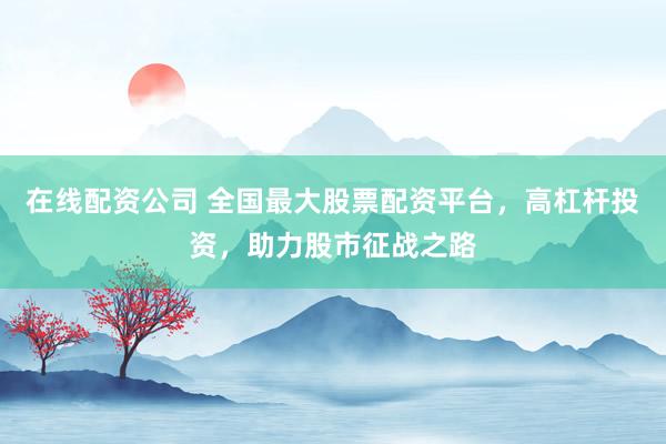 在线配资公司 全国最大股票配资平台，高杠杆投资，助力股市征战之路